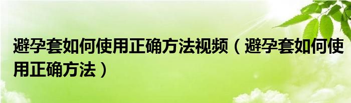 避孕套如何使用正確方法視頻（避孕套如何使用正確方法）