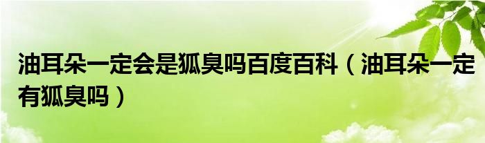 油耳朵一定會(huì)是狐臭嗎百度百科（油耳朵一定有狐臭嗎）