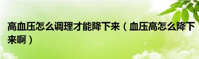 高血壓怎么調(diào)理才能降下來(lái)（血壓高怎么降下來(lái)?。? /></span>
		<span id=