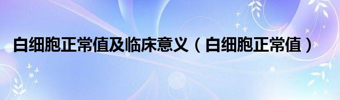 白細(xì)胞正常值及臨床意義（白細(xì)胞正常值）