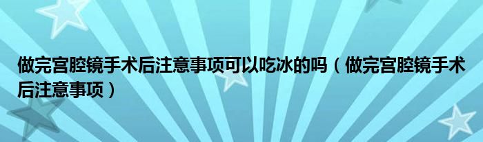 做完宮腔鏡手術后注意事項可以吃冰的嗎（做完宮腔鏡手術后注意事項）