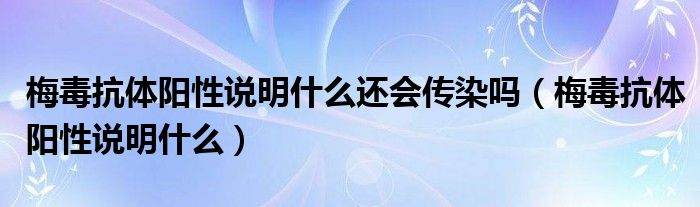 梅毒抗體陽性說明什么還會傳染嗎（梅毒抗體陽性說明什么）