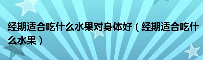 經(jīng)期適合吃什么水果對身體好（經(jīng)期適合吃什么水果）