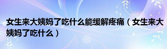 女生來大姨媽了吃什么能緩解疼痛（女生來大姨媽了吃什么）