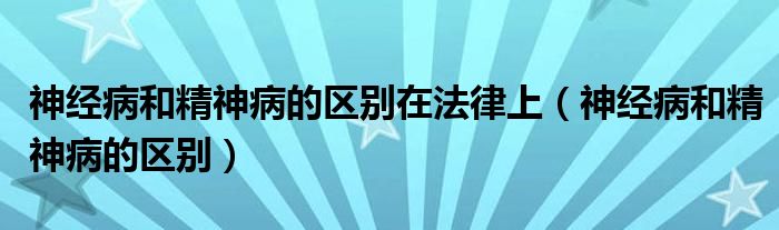 神經病和精神病的區(qū)別在法律上（神經病和精神病的區(qū)別）