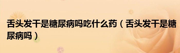 舌頭發(fā)干是糖尿病嗎吃什么藥（舌頭發(fā)干是糖尿病嗎）