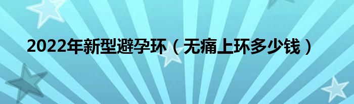 2022年新型避孕環(huán)（無痛上環(huán)多少錢）