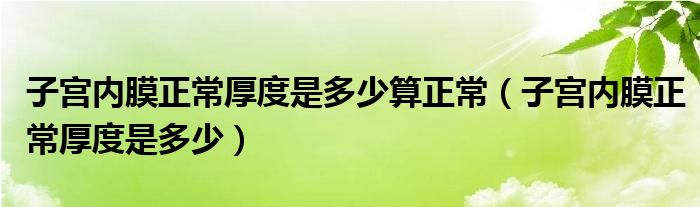 子宮內(nèi)膜正常厚度是多少算正常（子宮內(nèi)膜正常厚度是多少）