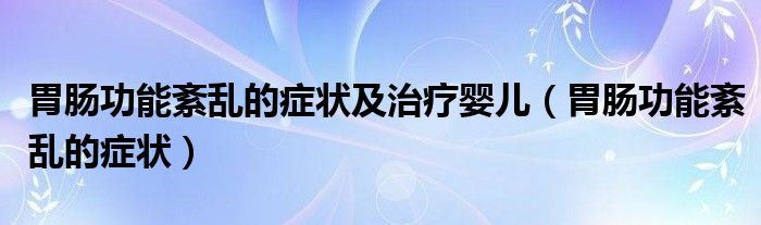 胃腸功能紊亂的癥狀及治療嬰兒（胃腸功能紊亂的癥狀）