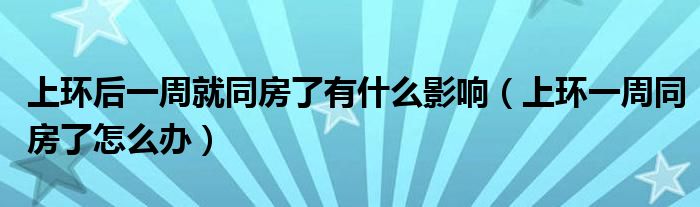 上環(huán)后一周就同房了有什么影響（上環(huán)一周同房了怎么辦）