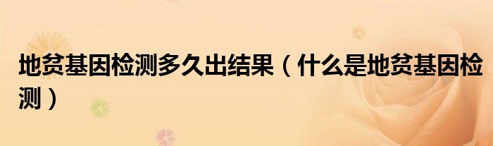 地貧基因檢測(cè)多久出結(jié)果（什么是地貧基因檢測(cè)）