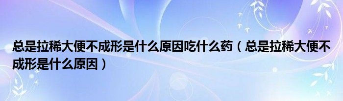 總是拉稀大便不成形是什么原因吃什么藥（總是拉稀大便不成形是什么原因）