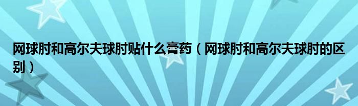 網(wǎng)球肘和高爾夫球肘貼什么膏藥（網(wǎng)球肘和高爾夫球肘的區(qū)別）