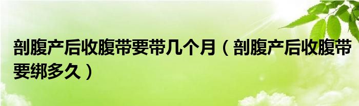 剖腹產后收腹帶要帶幾個月（剖腹產后收腹帶要綁多久）