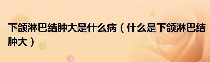 下頜淋巴結(jié)腫大是什么?。ㄊ裁词窍骂M淋巴結(jié)腫大）