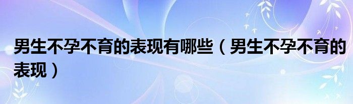 男生不孕不育的表現有哪些（男生不孕不育的表現）