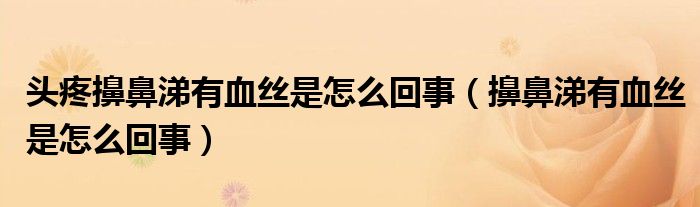 頭疼擤鼻涕有血絲是怎么回事（擤鼻涕有血絲是怎么回事）