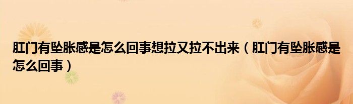 肛門有墜脹感是怎么回事想拉又拉不出來（肛門有墜脹感是怎么回事）