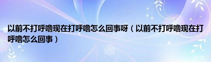 以前不打呼?，F(xiàn)在打呼嚕怎么回事呀（以前不打呼?，F(xiàn)在打呼嚕怎么回事）