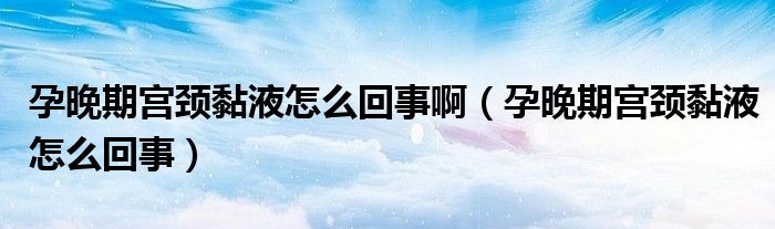 孕晚期宮頸黏液怎么回事啊（孕晚期宮頸黏液怎么回事）