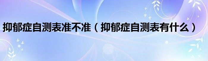 抑郁癥自測(cè)表準(zhǔn)不準(zhǔn)（抑郁癥自測(cè)表有什么）