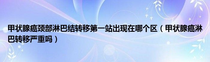 甲狀腺癌頸部淋巴結(jié)轉(zhuǎn)移第一站出現(xiàn)在哪個(gè)區(qū)（甲狀腺癌淋巴轉(zhuǎn)移嚴(yán)重嗎）