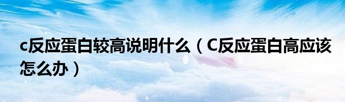 c反應蛋白較高說明什么（C反應蛋白高應該怎么辦）