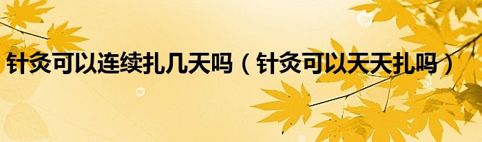 針灸可以連續(xù)扎幾天嗎（針灸可以天天扎嗎）