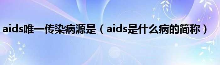 aids唯一傳染病源是（aids是什么病的簡稱）