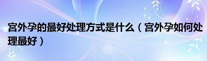 宮外孕的最好處理方式是什么（宮外孕如何處理最好）