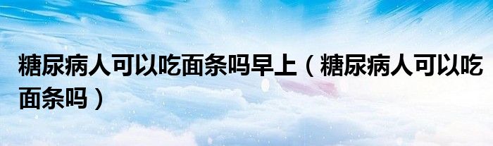 糖尿病人可以吃面條嗎早上（糖尿病人可以吃面條嗎）