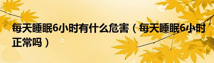 每天睡眠6小時(shí)有什么危害（每天睡眠6小時(shí)正常嗎）