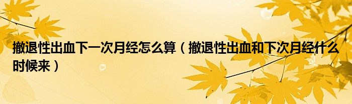 撤退性出血下一次月經(jīng)怎么算（撤退性出血和下次月經(jīng)什么時候來）