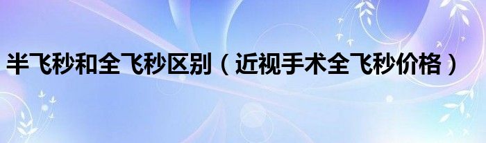 半飛秒和全飛秒?yún)^(qū)別（近視手術(shù)全飛秒價(jià)格）