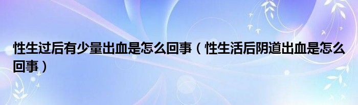 性生過(guò)后有少量出血是怎么回事（性生活后陰道出血是怎么回事）