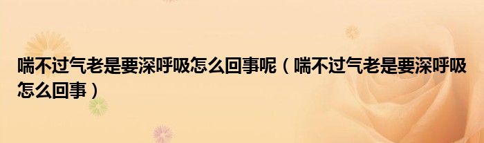 喘不過(guò)氣老是要深呼吸怎么回事呢（喘不過(guò)氣老是要深呼吸怎么回事）