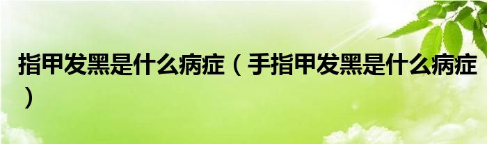 指甲發(fā)黑是什么病癥（手指甲發(fā)黑是什么病癥）