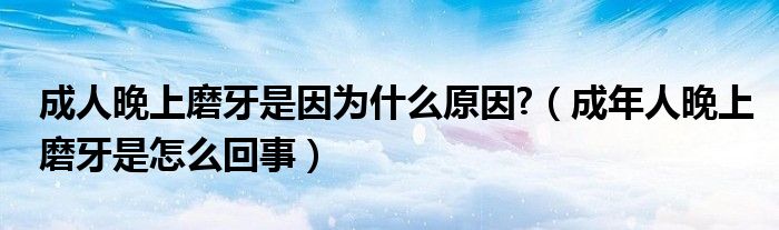 成人晚上磨牙是因?yàn)槭裁丛?（成年人晚上磨牙是怎么回事）