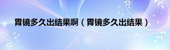 胃鏡多久出結(jié)果?。ㄎ哥R多久出結(jié)果）