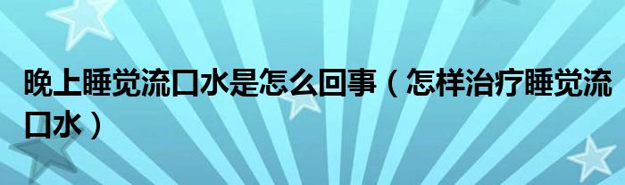 晚上睡覺流口水是怎么回事（怎樣治療睡覺流口水）