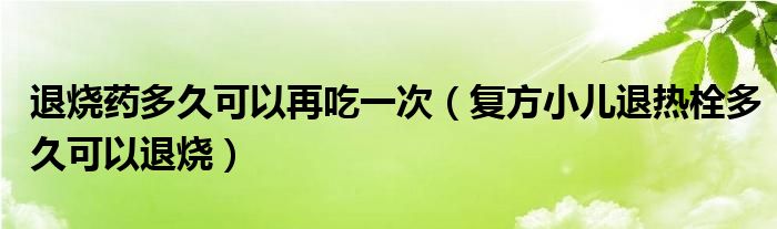 退燒藥多久可以再吃一次（復(fù)方小兒退熱栓多久可以退燒）