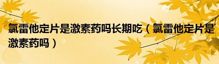 氯雷他定片是激素藥嗎長期吃（氯雷他定片是激素藥嗎）