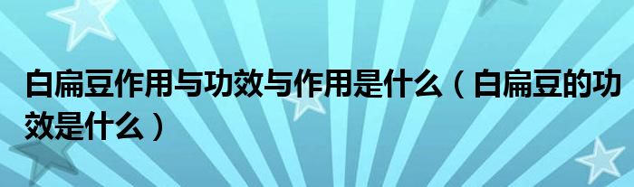 白扁豆作用與功效與作用是什么（白扁豆的功效是什么）