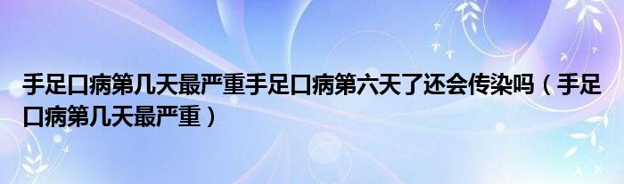 手足口病第幾天最嚴重手足口病第六天了還會傳染嗎（手足口病第幾天最嚴重）