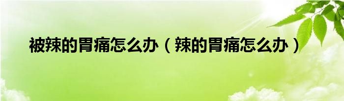 被辣的胃痛怎么辦（辣的胃痛怎么辦）