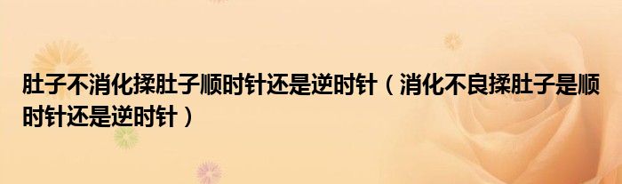 肚子不消化揉肚子順時針還是逆時針（消化不良揉肚子是順時針還是逆時針）