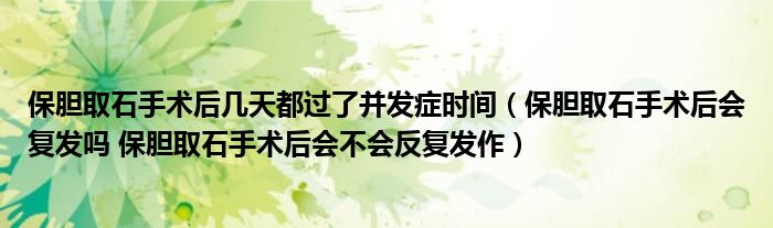 保膽取石手術(shù)后幾天都過(guò)了并發(fā)癥時(shí)間（保膽取石手術(shù)后會(huì)復(fù)發(fā)嗎 保膽取石手術(shù)后會(huì)不會(huì)反復(fù)發(fā)作）