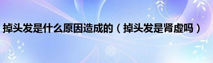 掉頭發(fā)是什么原因造成的（掉頭發(fā)是腎虛嗎）