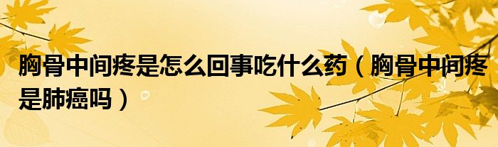 胸骨中間疼是怎么回事吃什么藥（胸骨中間疼是肺癌嗎）