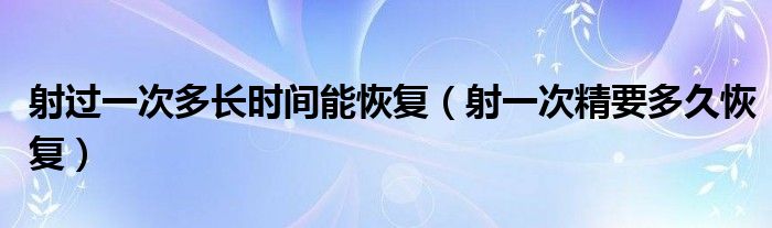 射過一次多長時(shí)間能恢復(fù)（射一次精要多久恢復(fù)）